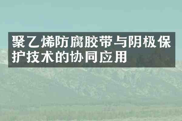 聚乙烯防腐胶带与阴极保护技术的协同应用