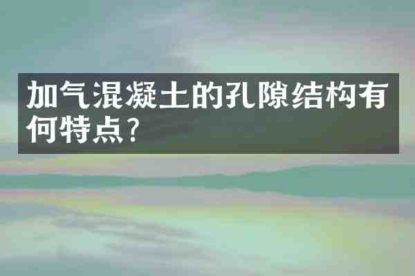 加气混凝土的孔隙结构有何特点?