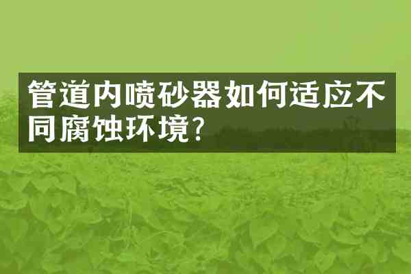管道内喷砂器如何适应不同腐蚀环境？