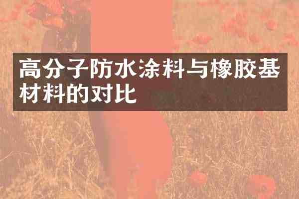 高分子防水涂料与橡胶基材料的对比