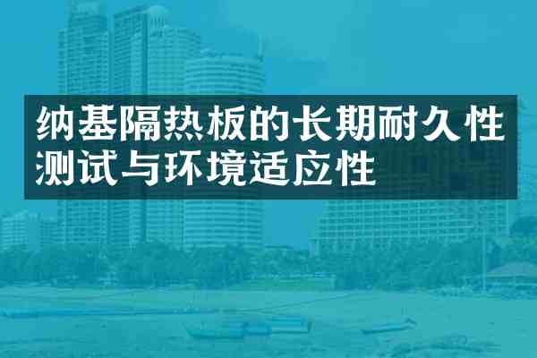 纳基隔热板的长期耐久性测试与环境适应性