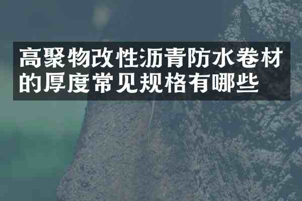 高聚物改性沥青防水卷材的厚度常见规格有哪些?