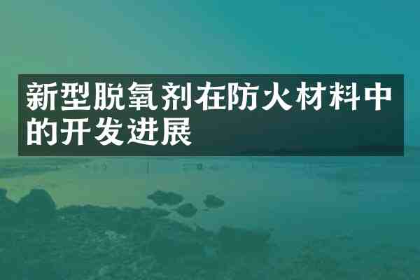 新型脱氧剂在防火材料中的开发进展