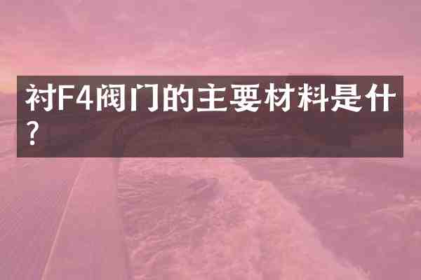衬F4阀门的主要材料是什么？