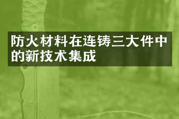 防火材料在连铸三大件中的新技术集成