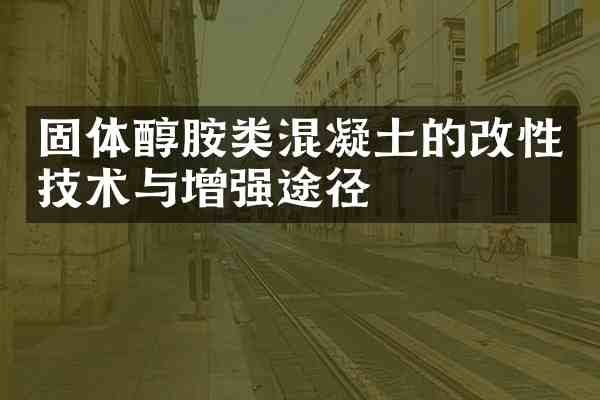 固体醇胺类混凝土的改性技术与增强途径