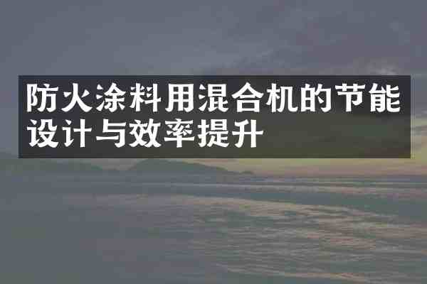 防火涂料用混合机的节能设计与效率提升