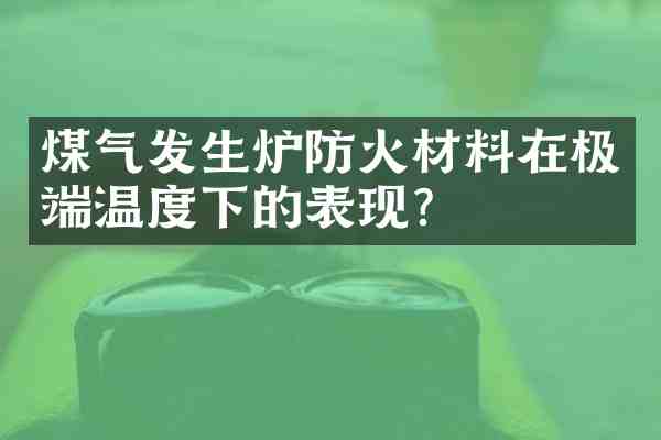 煤气发生炉防火材料在极端温度下的表现?