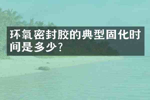 环氧密封胶的典型固化时间是多少?