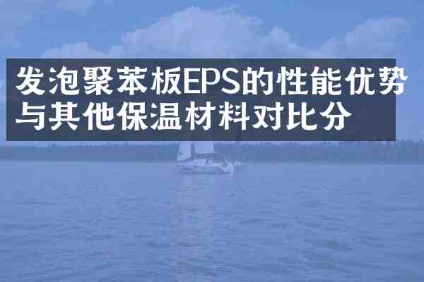 发泡聚苯板EPS的性能优势与其他保温材料对比分析