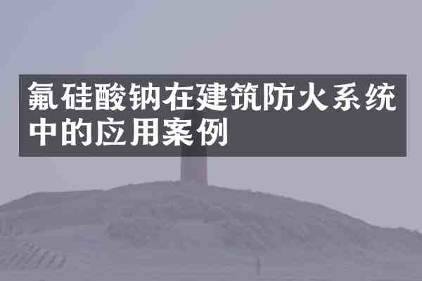氟硅酸钠在建筑防火系统中的应用案例
