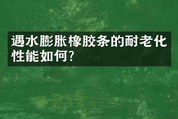 遇水膨胀橡胶条的耐老化性能如何？