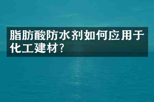 脂肪酸防水剂如何应用于化工建材?