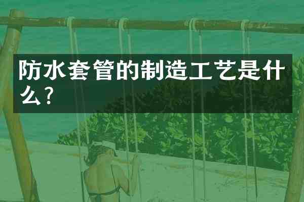 防水套管的制造工艺是什么?