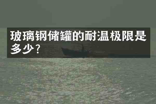 玻璃钢储罐的耐温极限是多少?