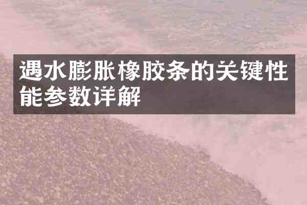 遇水膨胀橡胶条的关键性能参数详解
