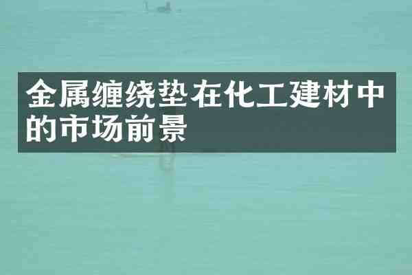 金属缠绕垫在化工建材中的市场前景