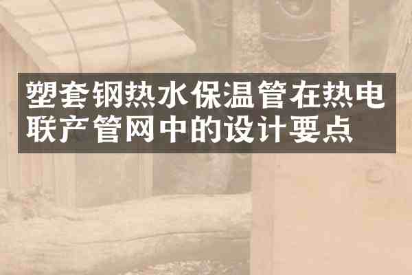 塑套钢热水保温管在热电联产管网中的设计要点