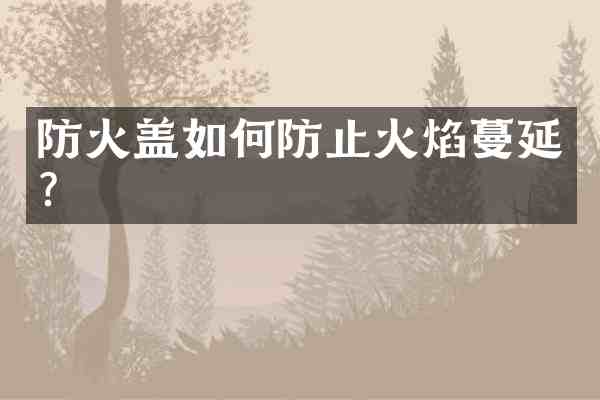 防火盖如何防止火焰蔓延?