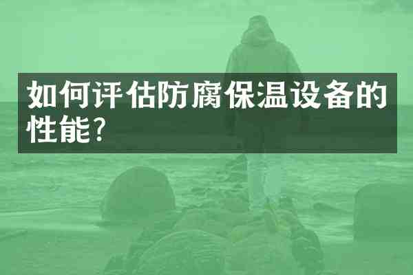 如何评估防腐保温设备的性能?
