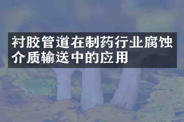 衬胶管道在制药行业腐蚀介质输送中的应用
