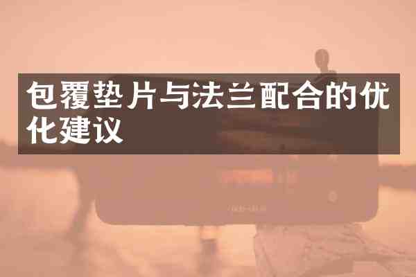 包覆垫片与法兰配合的优化建议
