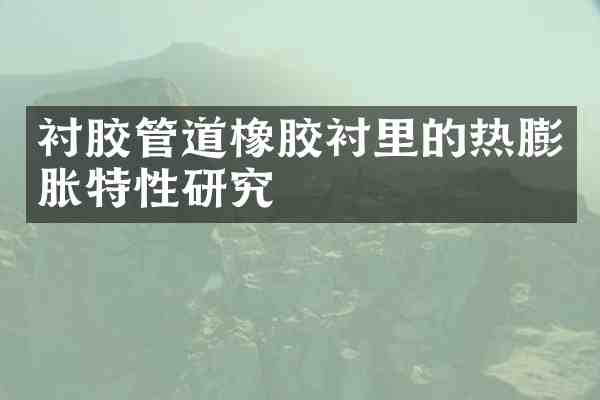 衬胶管道橡胶衬里的热膨胀特性研究