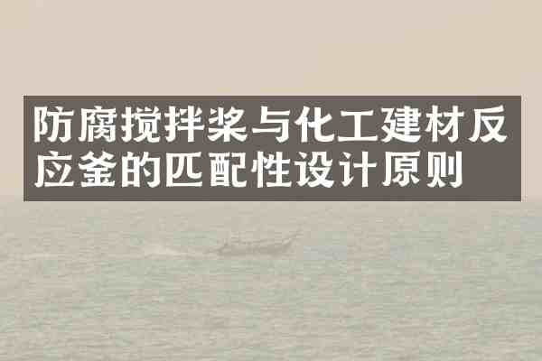 防腐搅拌桨与化工建材反应釜的匹配性设计原则