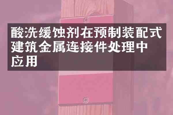 酸洗缓蚀剂在预制装配式建筑金属连接件处理中的应用