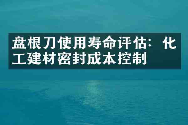 盘根刀使用寿命评估：化工建材密封成本控制
