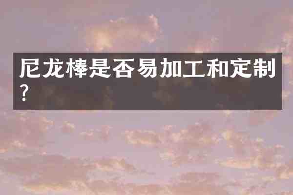 尼龙棒是否易加工和定制?