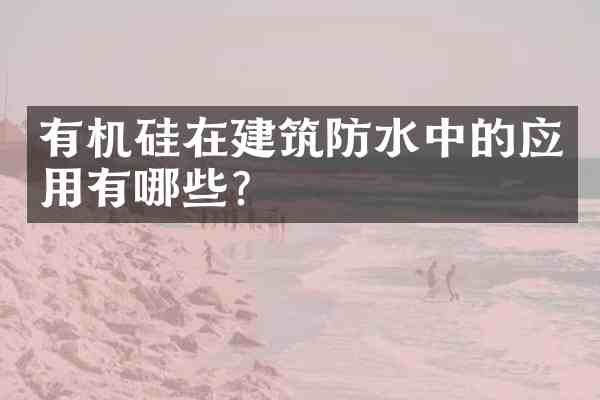 有机硅在建筑防水中的应用有哪些？
