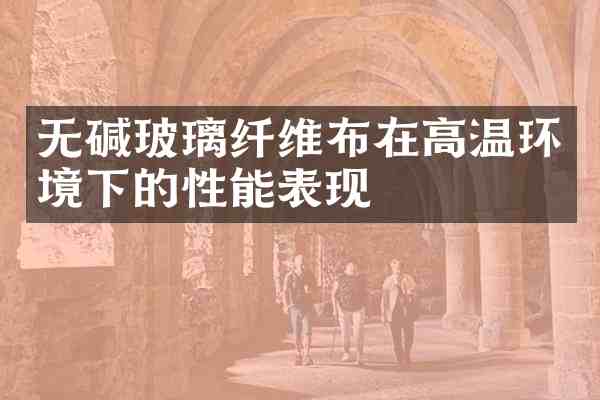 无碱玻璃纤维布在高温环境下的性能表现
