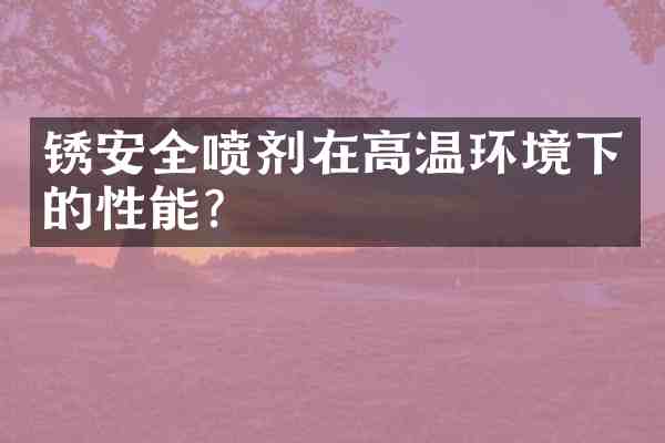 锈安全喷剂在高温环境下的性能?