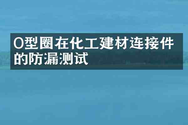O型圈在化工建材连接件中的防漏测试