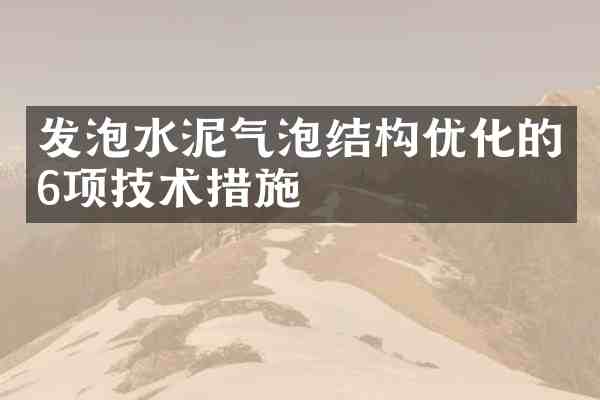 发泡水泥气泡结构优化的6项技术措施