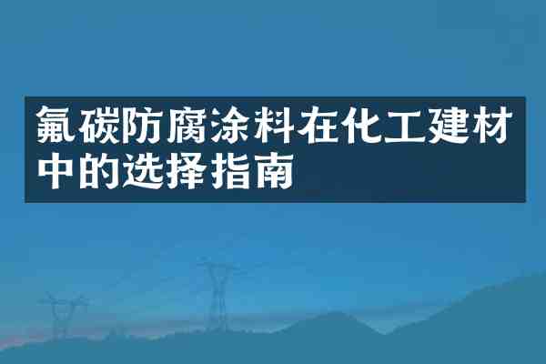 氟碳防腐涂料在化工建材中的选择指南