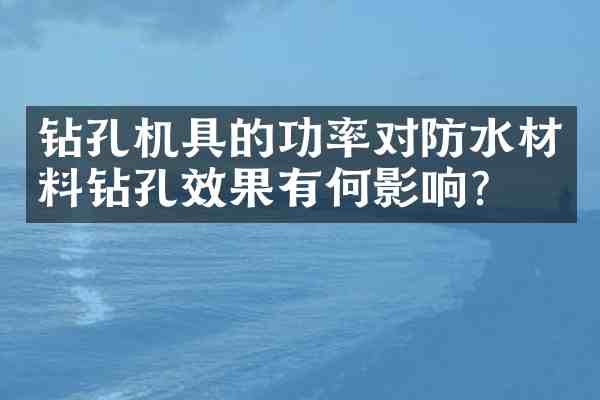 钻孔机具的功率对防水材料钻孔效果有何影响?