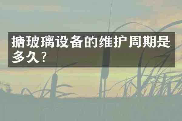 搪玻璃设备的维护周期是多久?