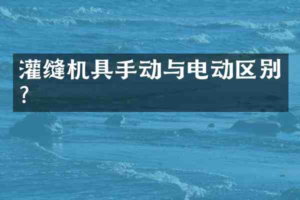 灌缝机具手动与电动区别？