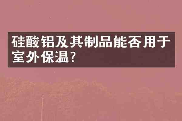 硅酸铝及其制品能否用于室外保温?