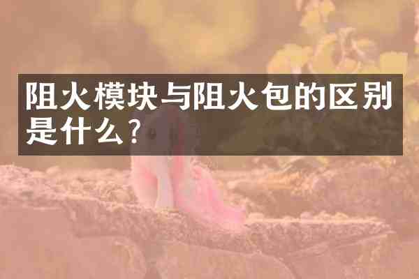 阻火模块与阻火包的区别是什么?