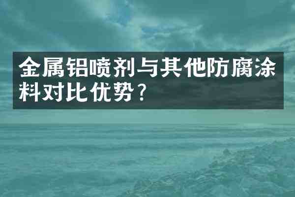 金属铝喷剂与其他防腐涂料对比优势?