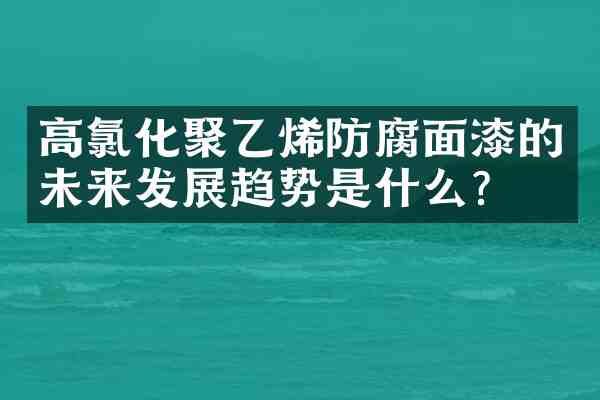 高氯化聚乙烯防腐面漆的未来发展趋势是什么?
