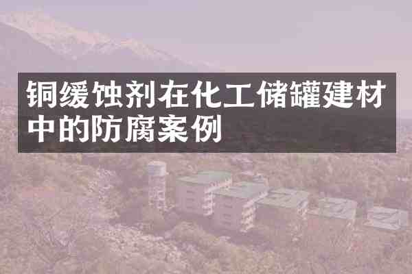 铜缓蚀剂在化工储罐建材中的防腐案例