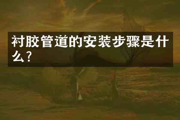 衬胶管道的安装步骤是什么?