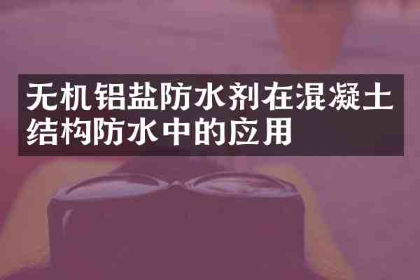 无机铝盐防水剂在混凝土结构防水中的应用