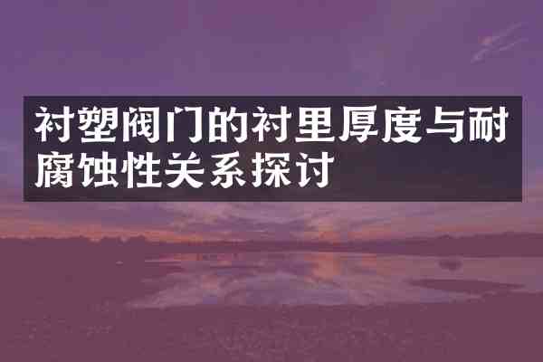 衬塑阀门的衬里厚度与耐腐蚀性关系探讨