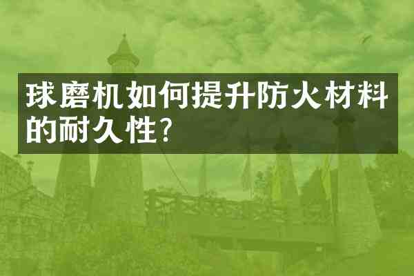 球磨机如何提升防火材料的耐久性?