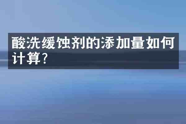 酸洗缓蚀剂的添加量如何计算？